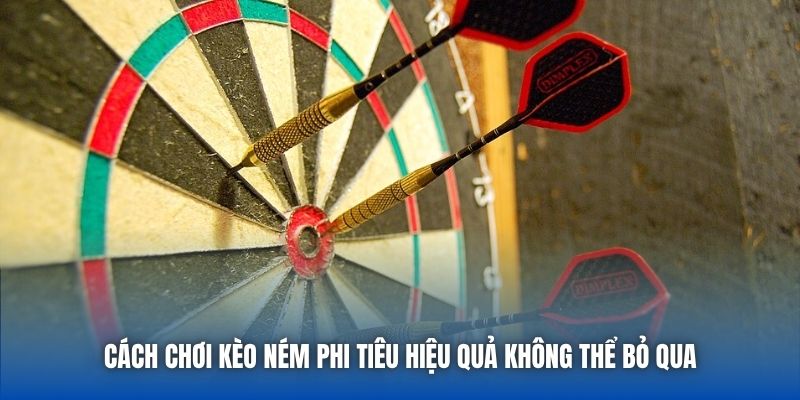 Cách chơi kèo ném phi tiêu hiệu quả không thể bỏ qua