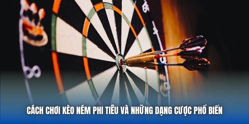 Cách chơi kèo ném phi tiêu và những dạng cược phổ biến