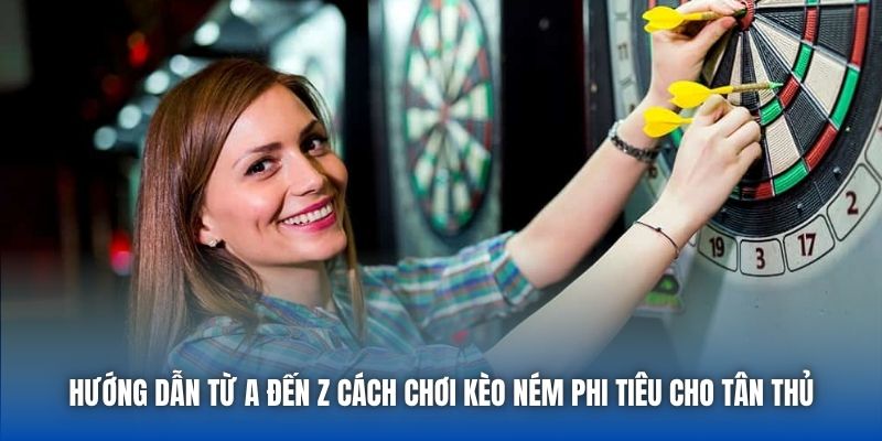 Hướng dẫn từ A đến Z cách chơi kèo ném phi tiêu cho tân thủ